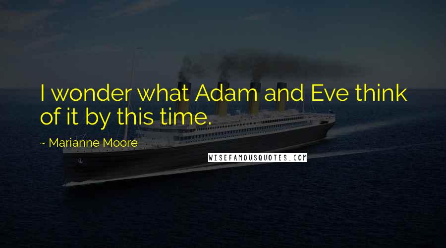 Marianne Moore Quotes: I wonder what Adam and Eve think of it by this time.