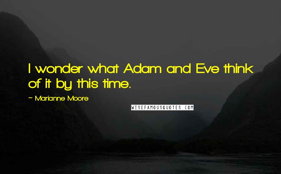 Marianne Moore Quotes: I wonder what Adam and Eve think of it by this time.