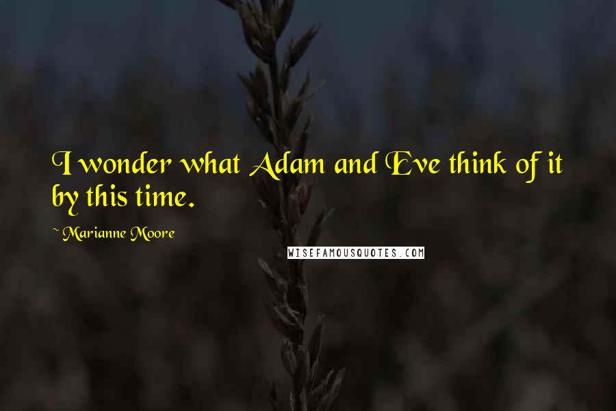 Marianne Moore Quotes: I wonder what Adam and Eve think of it by this time.