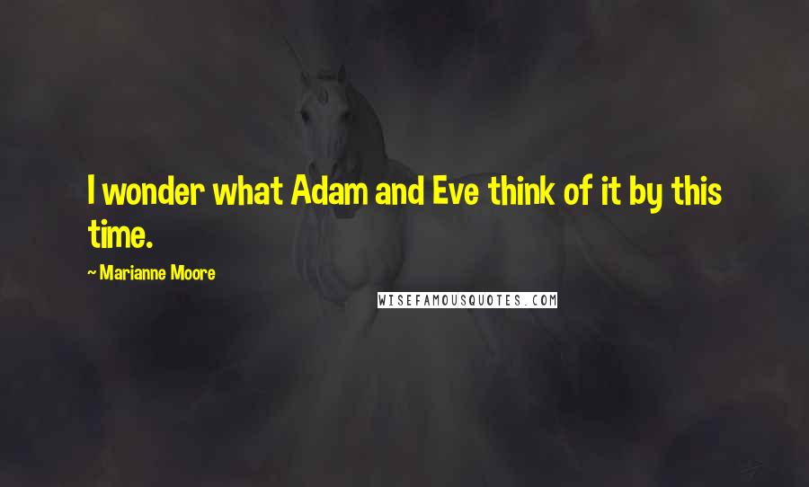 Marianne Moore Quotes: I wonder what Adam and Eve think of it by this time.