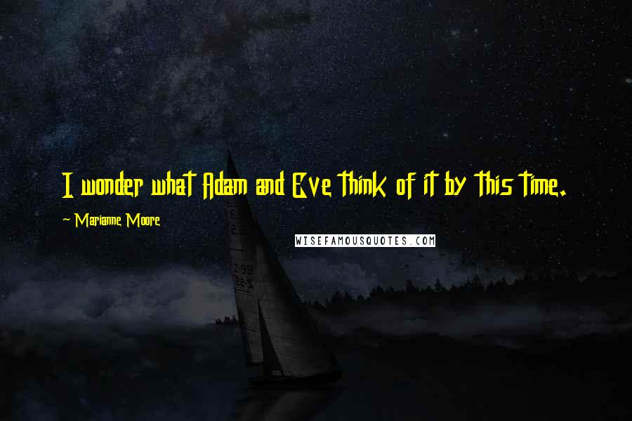 Marianne Moore Quotes: I wonder what Adam and Eve think of it by this time.