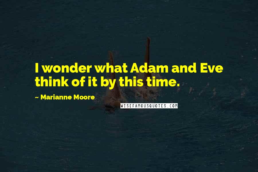 Marianne Moore Quotes: I wonder what Adam and Eve think of it by this time.