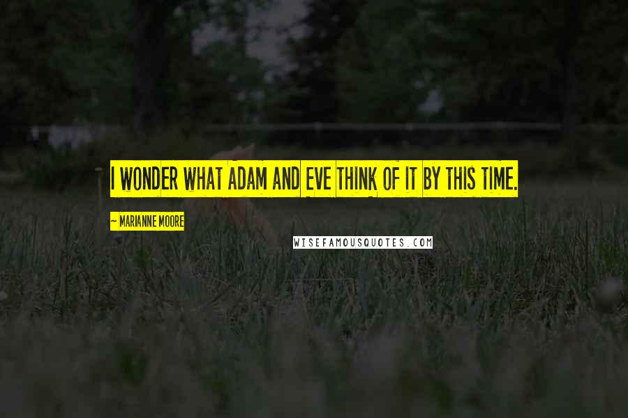 Marianne Moore Quotes: I wonder what Adam and Eve think of it by this time.