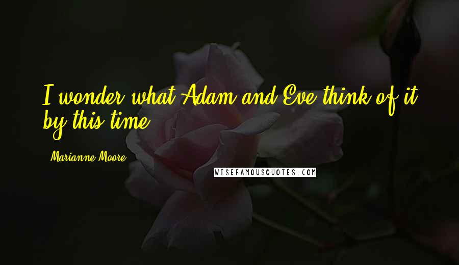 Marianne Moore Quotes: I wonder what Adam and Eve think of it by this time.