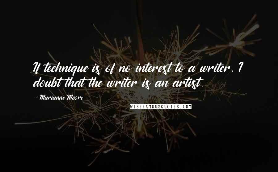 Marianne Moore Quotes: If technique is of no interest to a writer, I doubt that the writer is an artist.
