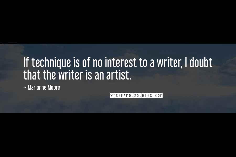 Marianne Moore Quotes: If technique is of no interest to a writer, I doubt that the writer is an artist.