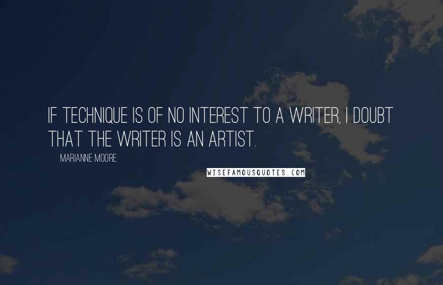 Marianne Moore Quotes: If technique is of no interest to a writer, I doubt that the writer is an artist.