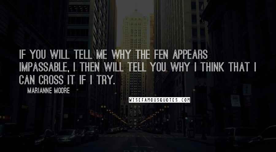 Marianne Moore Quotes: If you will tell me why the fen appears impassable, I then will tell you why I think that I can cross it if I try.