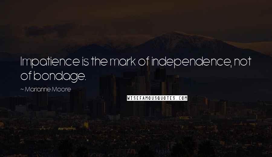 Marianne Moore Quotes: Impatience is the mark of independence, not of bondage.
