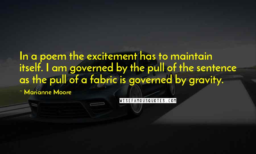 Marianne Moore Quotes: In a poem the excitement has to maintain itself. I am governed by the pull of the sentence as the pull of a fabric is governed by gravity.