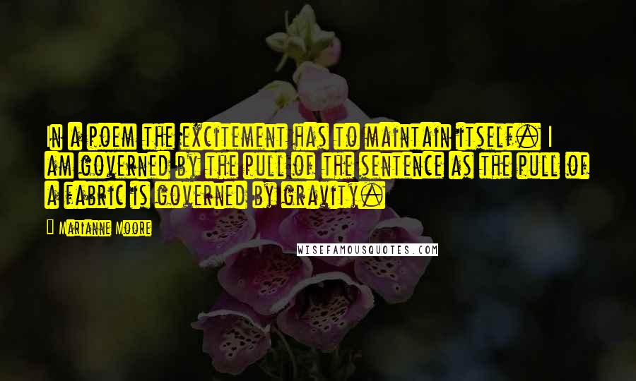Marianne Moore Quotes: In a poem the excitement has to maintain itself. I am governed by the pull of the sentence as the pull of a fabric is governed by gravity.