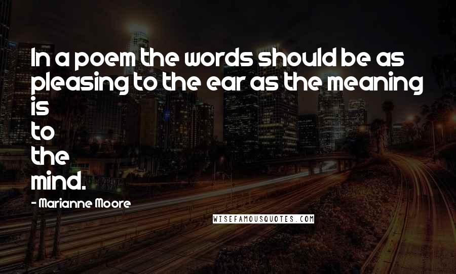 Marianne Moore Quotes: In a poem the words should be as pleasing to the ear as the meaning is to the mind.