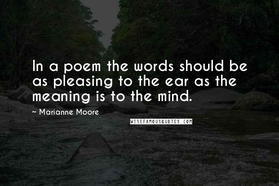 Marianne Moore Quotes: In a poem the words should be as pleasing to the ear as the meaning is to the mind.