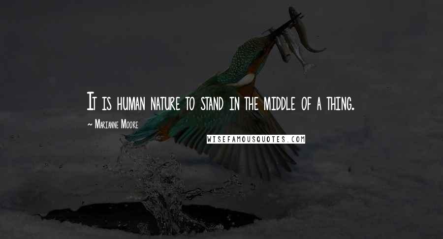 Marianne Moore Quotes: It is human nature to stand in the middle of a thing.