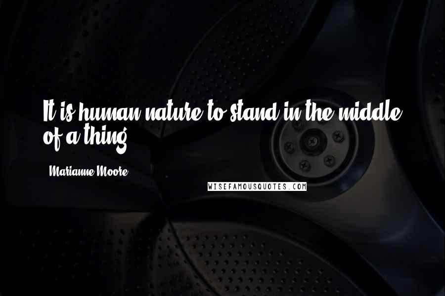 Marianne Moore Quotes: It is human nature to stand in the middle of a thing.