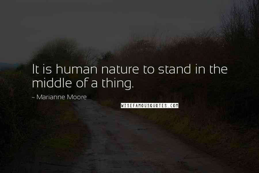 Marianne Moore Quotes: It is human nature to stand in the middle of a thing.