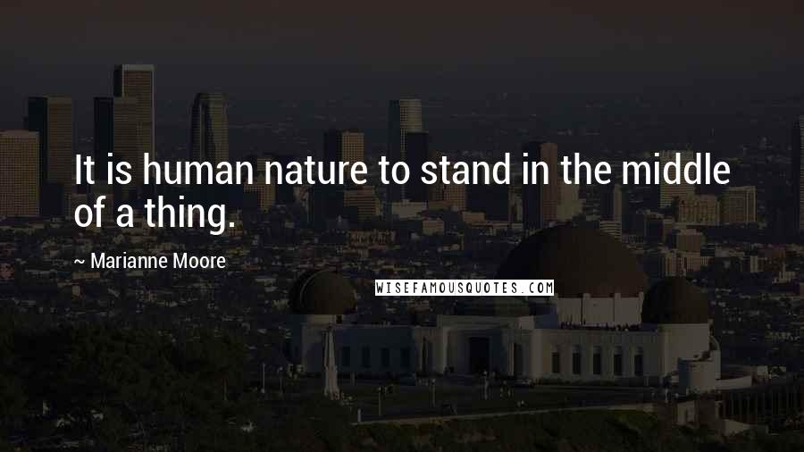 Marianne Moore Quotes: It is human nature to stand in the middle of a thing.