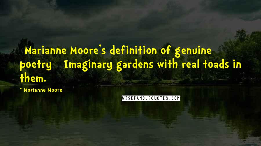 Marianne Moore Quotes: [Marianne Moore's definition of genuine poetry]  Imaginary gardens with real toads in them.