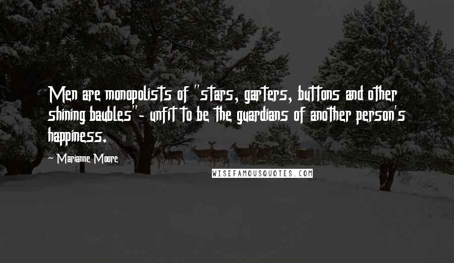 Marianne Moore Quotes: Men are monopolists of "stars, garters, buttons and other shining baubles"- unfit to be the guardians of another person's happiness.
