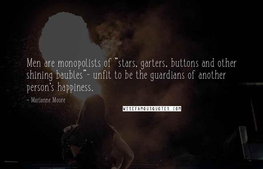 Marianne Moore Quotes: Men are monopolists of "stars, garters, buttons and other shining baubles"- unfit to be the guardians of another person's happiness.