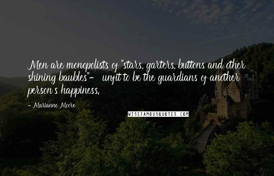 Marianne Moore Quotes: Men are monopolists of "stars, garters, buttons and other shining baubles"- unfit to be the guardians of another person's happiness.