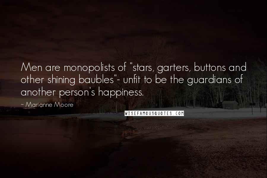 Marianne Moore Quotes: Men are monopolists of "stars, garters, buttons and other shining baubles"- unfit to be the guardians of another person's happiness.