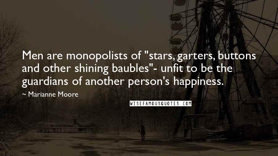 Marianne Moore Quotes: Men are monopolists of "stars, garters, buttons and other shining baubles"- unfit to be the guardians of another person's happiness.