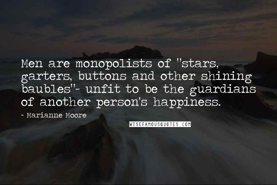 Marianne Moore Quotes: Men are monopolists of "stars, garters, buttons and other shining baubles"- unfit to be the guardians of another person's happiness.