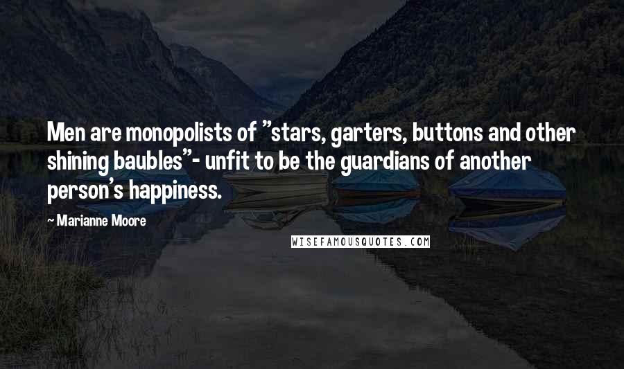 Marianne Moore Quotes: Men are monopolists of "stars, garters, buttons and other shining baubles"- unfit to be the guardians of another person's happiness.