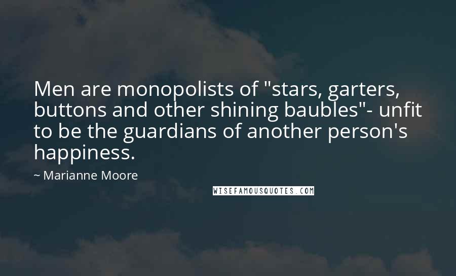 Marianne Moore Quotes: Men are monopolists of "stars, garters, buttons and other shining baubles"- unfit to be the guardians of another person's happiness.