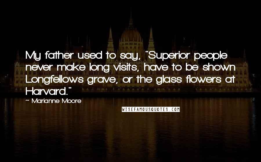 Marianne Moore Quotes: My father used to say, "Superior people never make long visits, have to be shown Longfellows grave, or the glass flowers at Harvard."