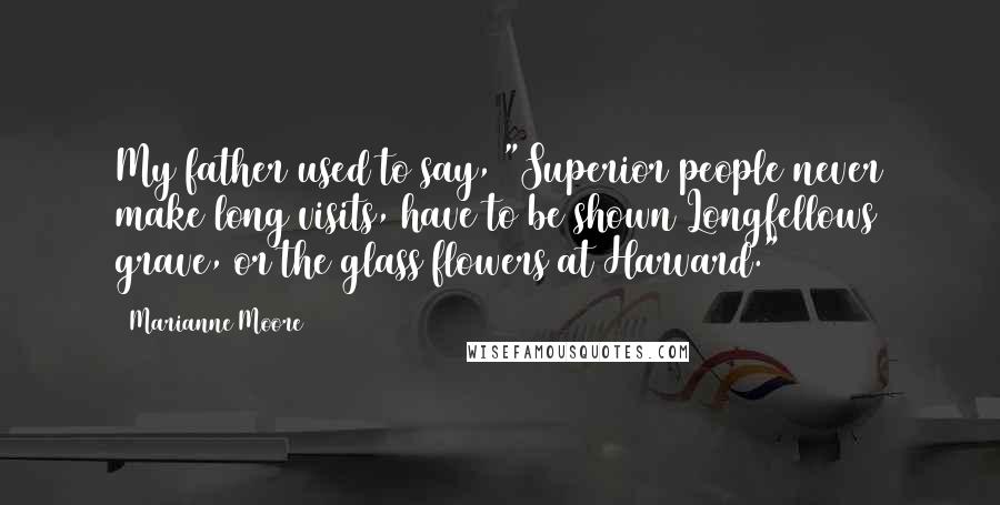 Marianne Moore Quotes: My father used to say, "Superior people never make long visits, have to be shown Longfellows grave, or the glass flowers at Harvard."