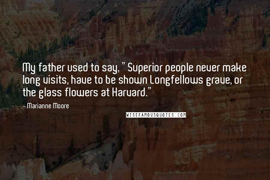 Marianne Moore Quotes: My father used to say, "Superior people never make long visits, have to be shown Longfellows grave, or the glass flowers at Harvard."