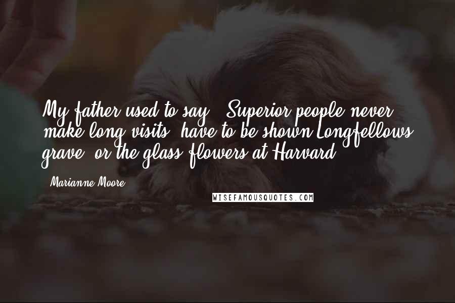 Marianne Moore Quotes: My father used to say, "Superior people never make long visits, have to be shown Longfellows grave, or the glass flowers at Harvard."