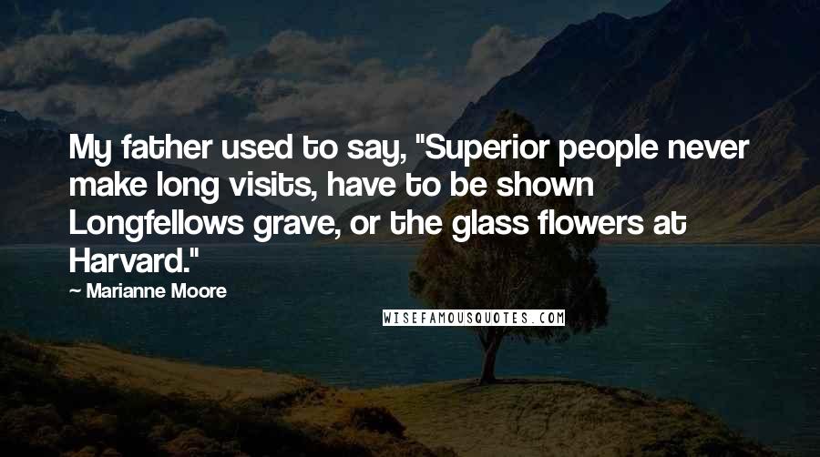 Marianne Moore Quotes: My father used to say, "Superior people never make long visits, have to be shown Longfellows grave, or the glass flowers at Harvard."