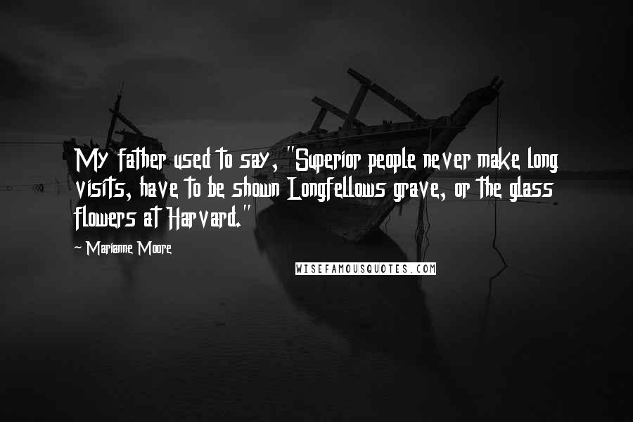 Marianne Moore Quotes: My father used to say, "Superior people never make long visits, have to be shown Longfellows grave, or the glass flowers at Harvard."