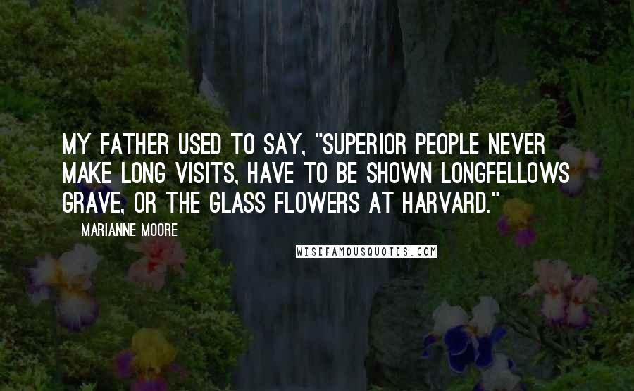 Marianne Moore Quotes: My father used to say, "Superior people never make long visits, have to be shown Longfellows grave, or the glass flowers at Harvard."