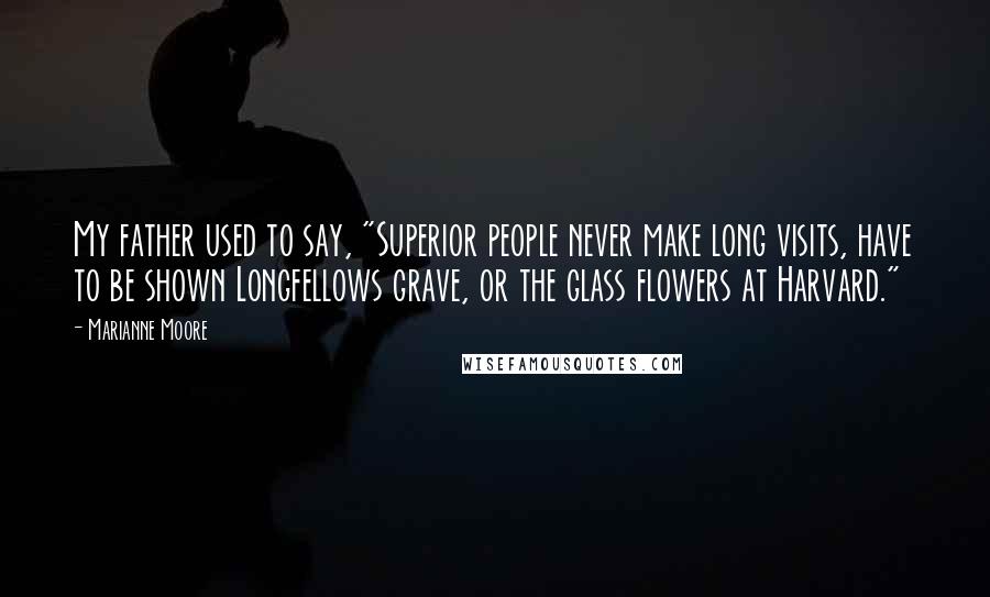 Marianne Moore Quotes: My father used to say, "Superior people never make long visits, have to be shown Longfellows grave, or the glass flowers at Harvard."