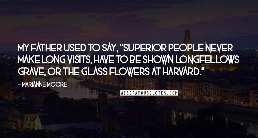 Marianne Moore Quotes: My father used to say, "Superior people never make long visits, have to be shown Longfellows grave, or the glass flowers at Harvard."