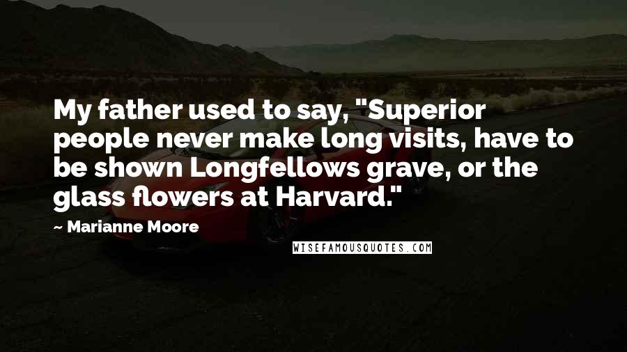 Marianne Moore Quotes: My father used to say, "Superior people never make long visits, have to be shown Longfellows grave, or the glass flowers at Harvard."