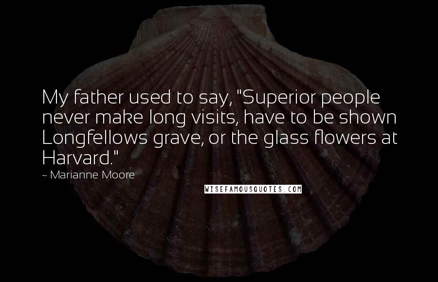 Marianne Moore Quotes: My father used to say, "Superior people never make long visits, have to be shown Longfellows grave, or the glass flowers at Harvard."