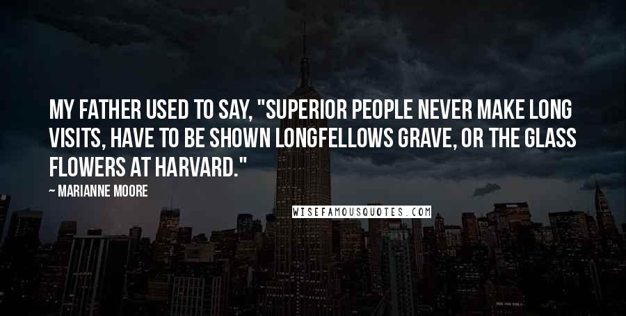 Marianne Moore Quotes: My father used to say, "Superior people never make long visits, have to be shown Longfellows grave, or the glass flowers at Harvard."