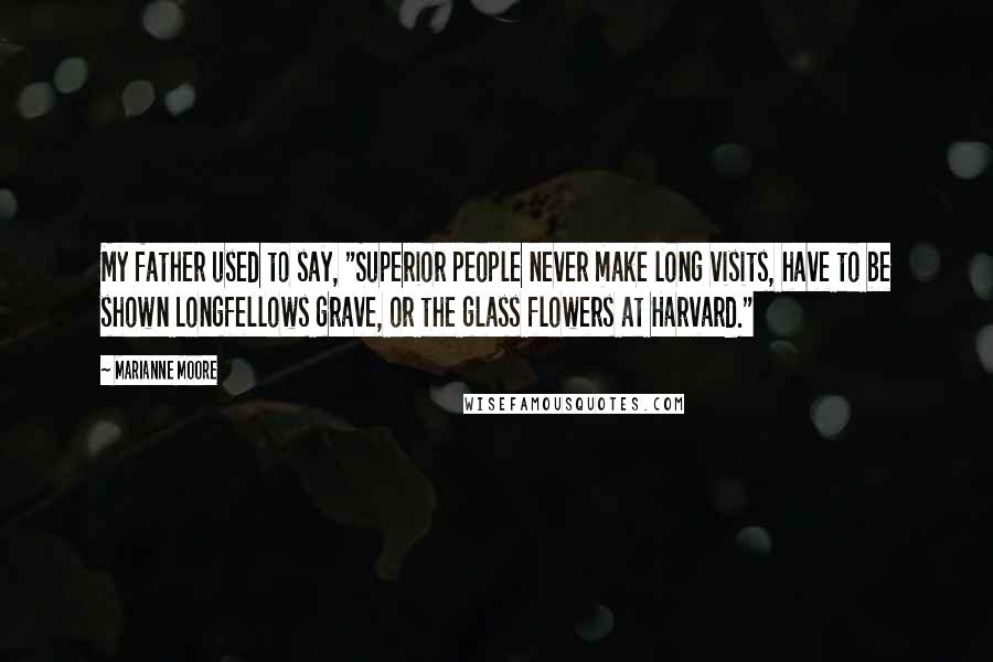 Marianne Moore Quotes: My father used to say, "Superior people never make long visits, have to be shown Longfellows grave, or the glass flowers at Harvard."