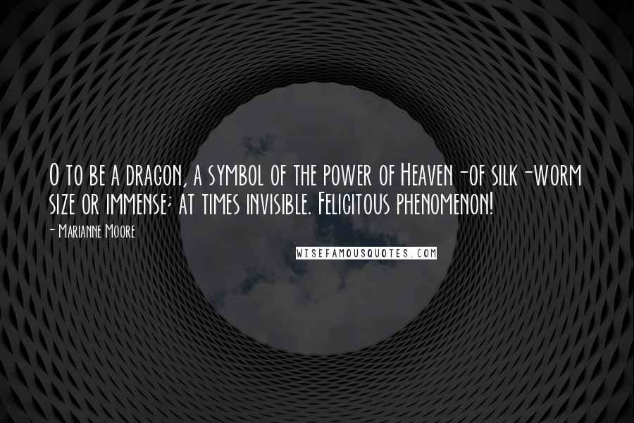 Marianne Moore Quotes: O to be a dragon, a symbol of the power of Heaven-of silk-worm size or immense; at times invisible. Felicitous phenomenon!