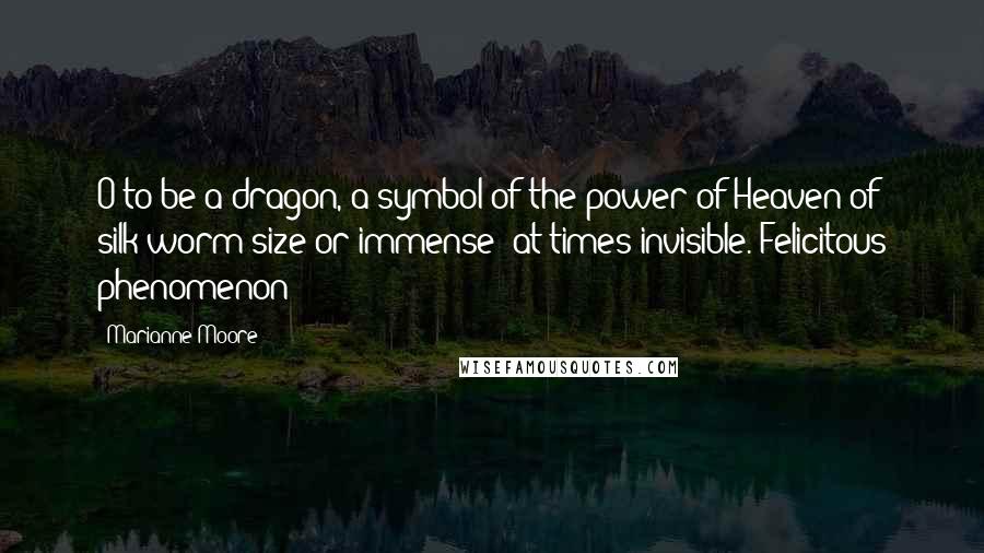 Marianne Moore Quotes: O to be a dragon, a symbol of the power of Heaven-of silk-worm size or immense; at times invisible. Felicitous phenomenon!