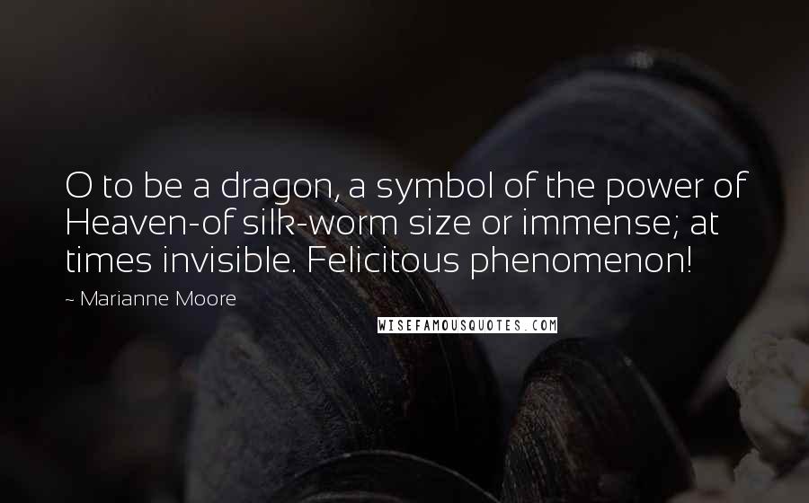 Marianne Moore Quotes: O to be a dragon, a symbol of the power of Heaven-of silk-worm size or immense; at times invisible. Felicitous phenomenon!