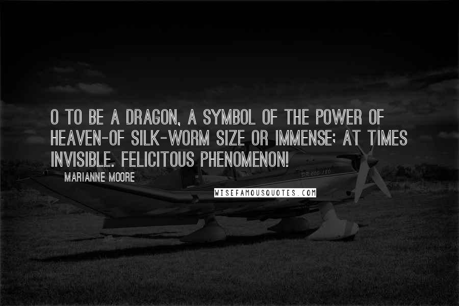 Marianne Moore Quotes: O to be a dragon, a symbol of the power of Heaven-of silk-worm size or immense; at times invisible. Felicitous phenomenon!