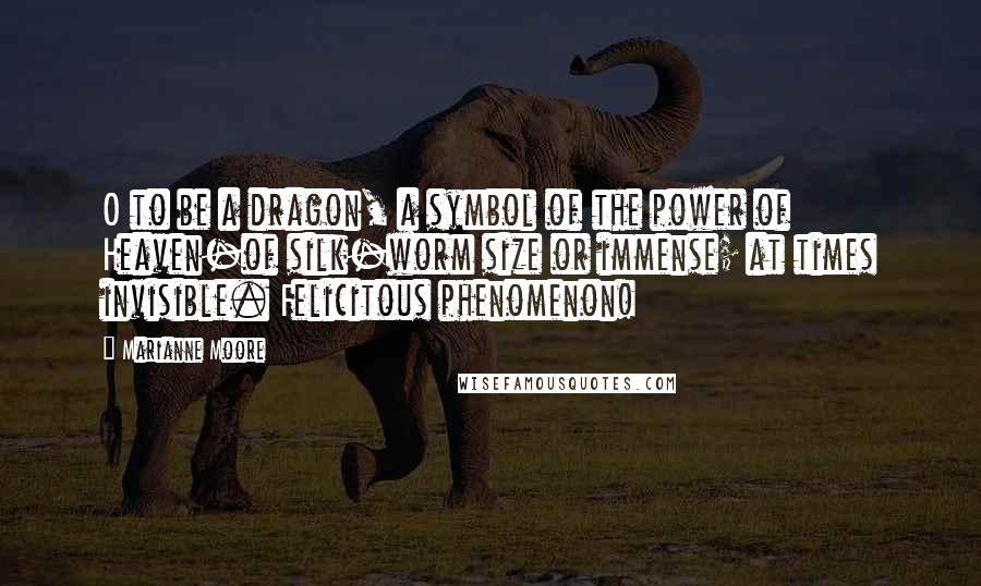 Marianne Moore Quotes: O to be a dragon, a symbol of the power of Heaven-of silk-worm size or immense; at times invisible. Felicitous phenomenon!