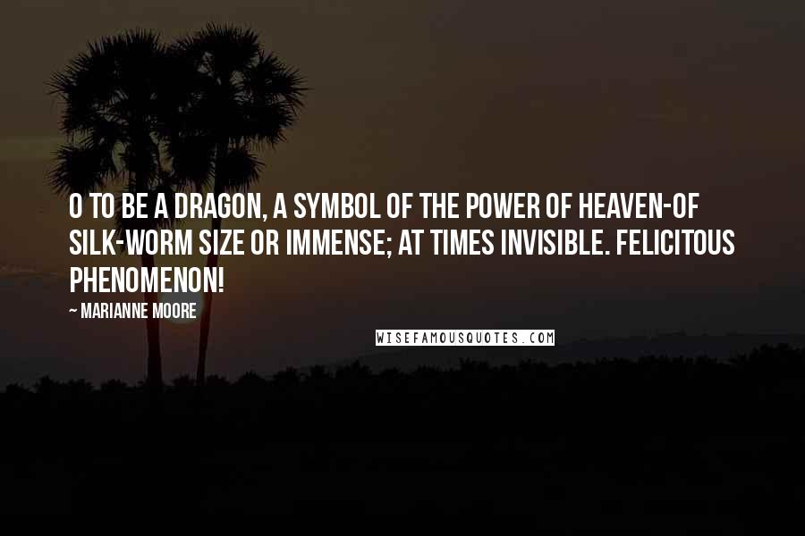 Marianne Moore Quotes: O to be a dragon, a symbol of the power of Heaven-of silk-worm size or immense; at times invisible. Felicitous phenomenon!