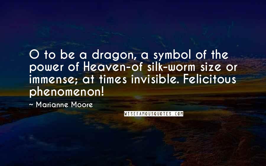 Marianne Moore Quotes: O to be a dragon, a symbol of the power of Heaven-of silk-worm size or immense; at times invisible. Felicitous phenomenon!